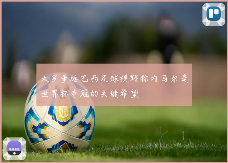 大罗重返巴西足球视野称内马尔是世界杯夺冠的关键希望