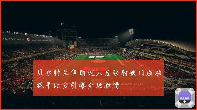 贝尔特兰华丽过人后劲射破门成功扳平比分引爆全场激情