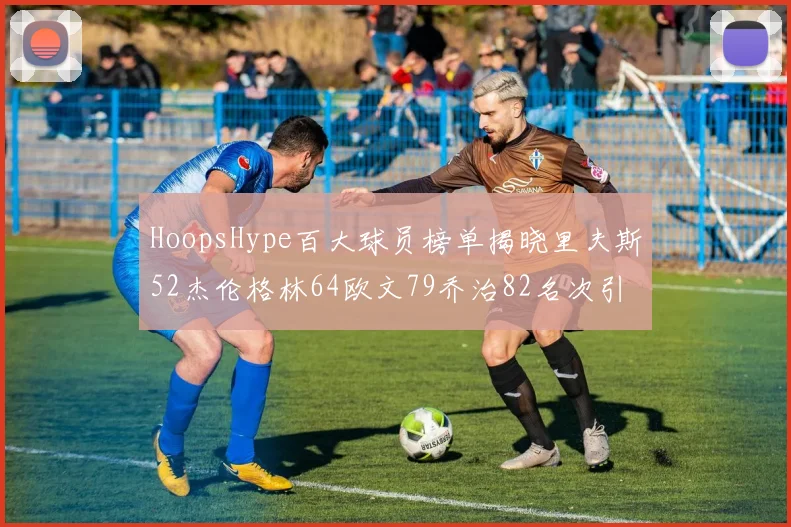HoopsHype百大球员榜单揭晓里夫斯52杰伦格林64欧文79乔治82名次引关注