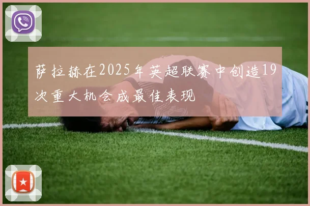 萨拉赫在2025年英超联赛中创造19次重大机会成最佳表现