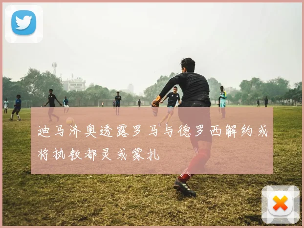 迪马济奥透露罗马与德罗西解约或将执教都灵或蒙扎