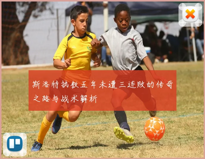 斯洛特执教五年未遭三连败的传奇之路与战术解析