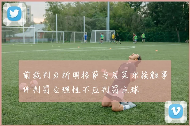 前裁判分析明格萨与居莱尔接触事件判罚合理性不应判罚点球