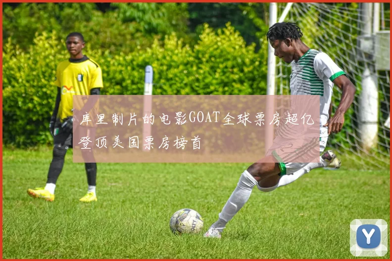 库里制片的电影GOAT全球票房超亿登顶美国票房榜首