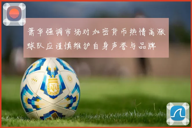 萧华强调市场对加密货币热情高涨球队应谨慎维护自身声誉与品牌