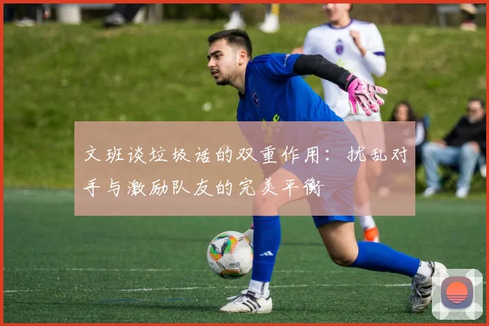 文班谈垃圾话的双重作用：扰乱对手与激励队友的完美平衡