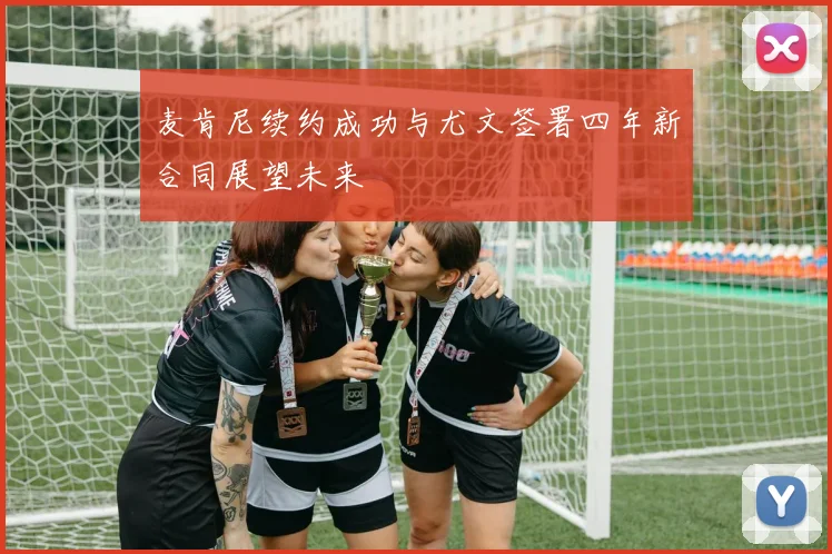 麦肯尼续约成功与尤文签署四年新合同展望未来