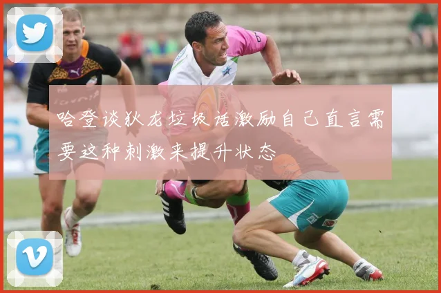 哈登谈狄龙垃圾话激励自己直言需要这种刺激来提升状态