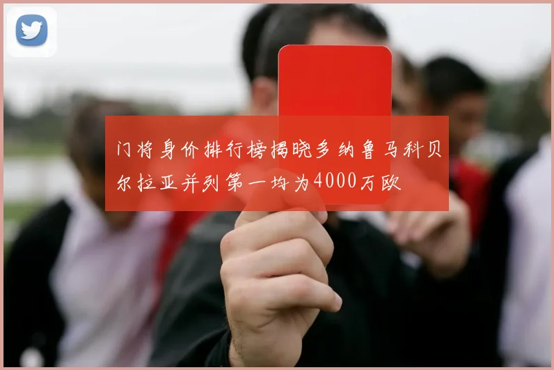 门将身价排行榜揭晓多纳鲁马科贝尔拉亚并列第一均为4000万欧