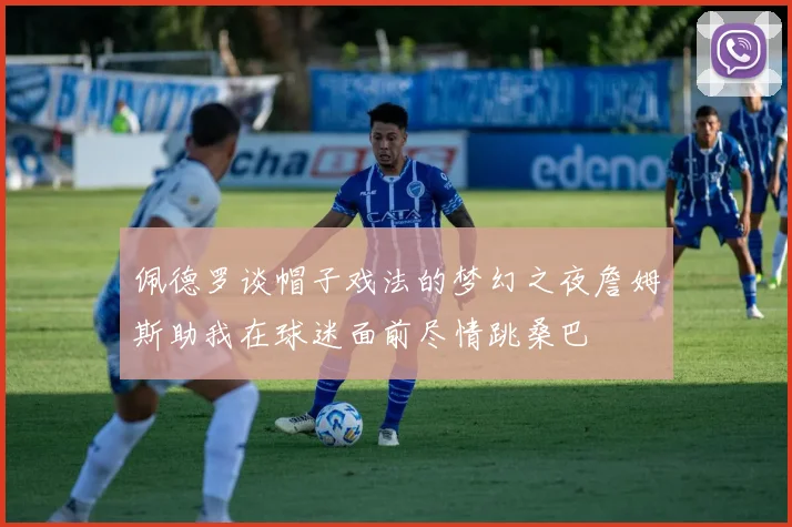 佩德罗谈帽子戏法的梦幻之夜詹姆斯助我在球迷面前尽情跳桑巴