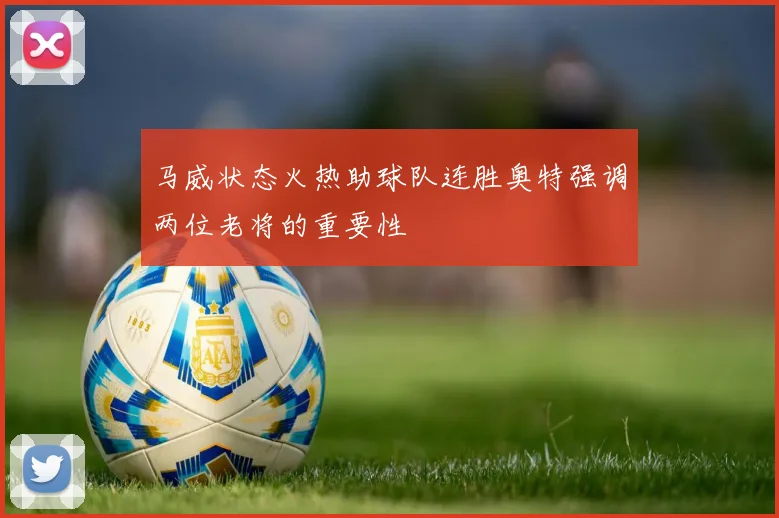 马威状态火热助球队连胜奥特强调两位老将的重要性
